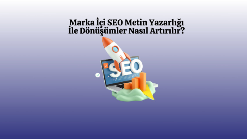 Marka İçi SEO Metin Yazarlığı İle Dönüşümler Nasıl Artırılır?